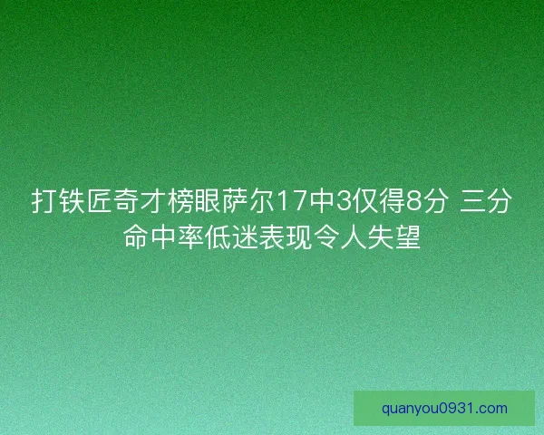 打铁匠奇才榜眼萨尔17中3仅得8分 三分命中率低迷表现令人失望
