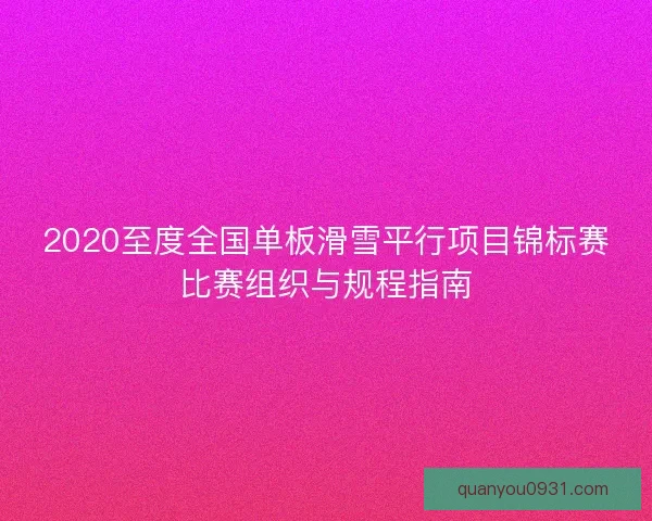 2020至度全国单板滑雪平行项目锦标赛比赛组织与规程指南