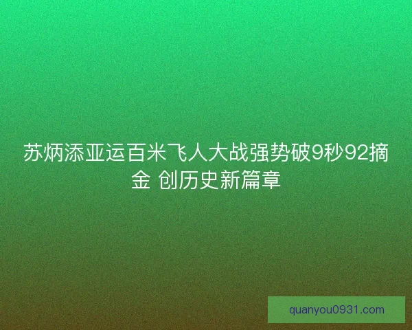 苏炳添亚运百米飞人大战强势破9秒92摘金 创历史新篇章