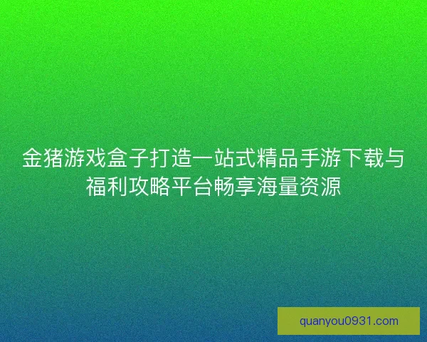 金猪游戏盒子打造一站式精品手游下载与福利攻略平台畅享海量资源