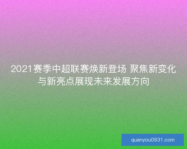 2021赛季中超联赛焕新登场 聚焦新变化与新亮点展现未来发展方向