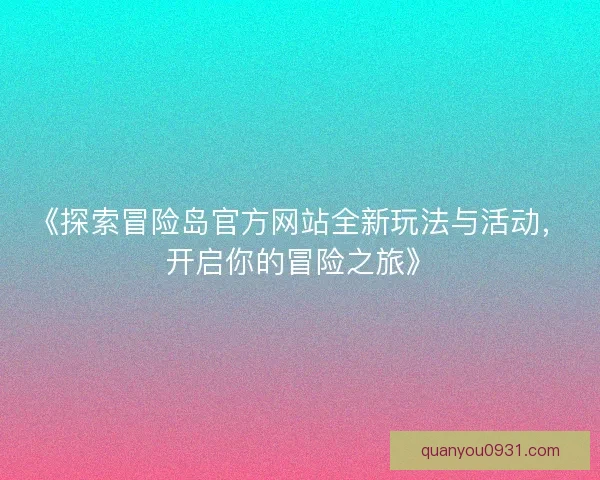 《探索冒险岛官方网站全新玩法与活动，开启你的冒险之旅》