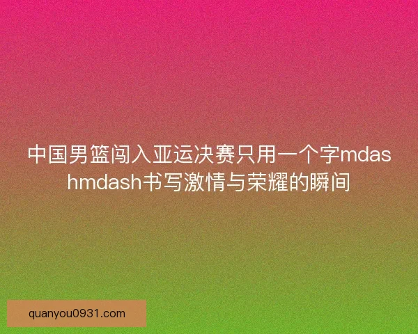 中国男篮闯入亚运决赛只用一个字mdashmdash书写激情与荣耀的瞬间