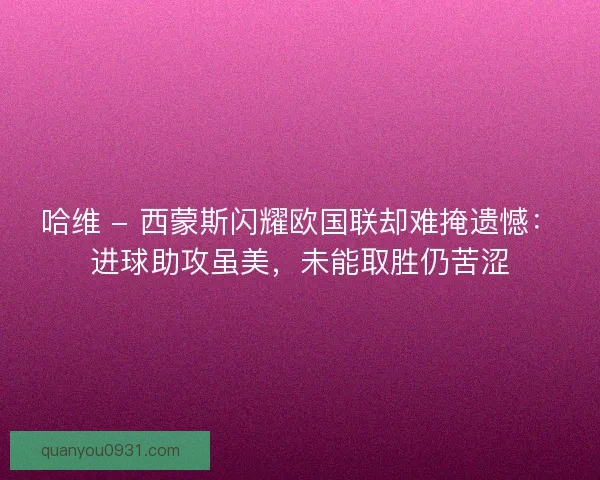 哈维 - 西蒙斯闪耀欧国联却难掩遗憾：进球助攻虽美，未能取胜仍苦涩