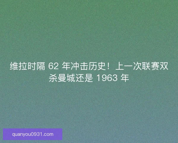维拉时隔 62 年冲击历史！上一次联赛双杀曼城还是 1963 年