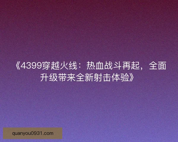 《4399穿越火线：热血战斗再起，全面升级带来全新射击体验》