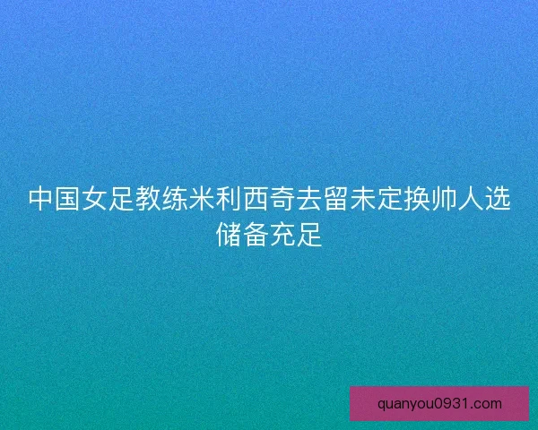 中国女足教练米利西奇去留未定换帅人选储备充足