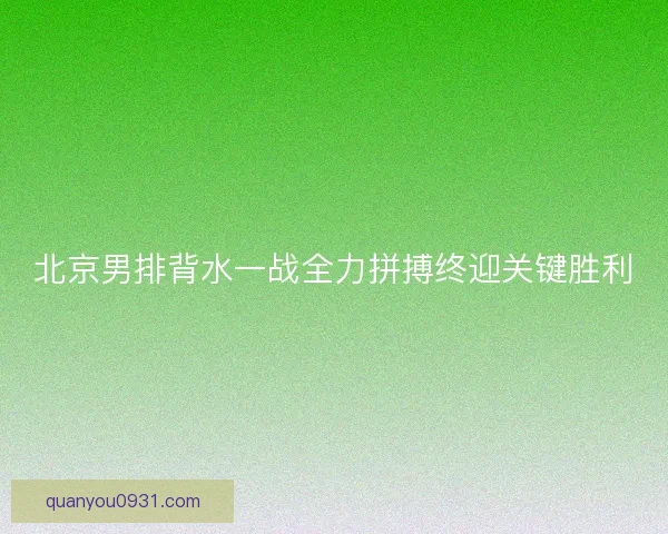 北京男排背水一战全力拼搏终迎关键胜利