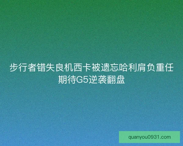 步行者错失良机西卡被遗忘哈利肩负重任期待G5逆袭翻盘