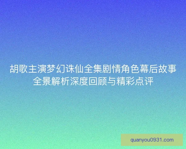 胡歌主演梦幻诛仙全集剧情角色幕后故事全景解析深度回顾与精彩点评