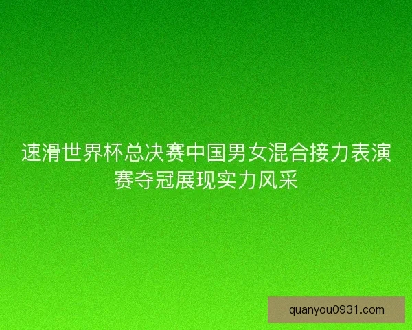 速滑世界杯总决赛中国男女混合接力表演赛夺冠展现实力风采