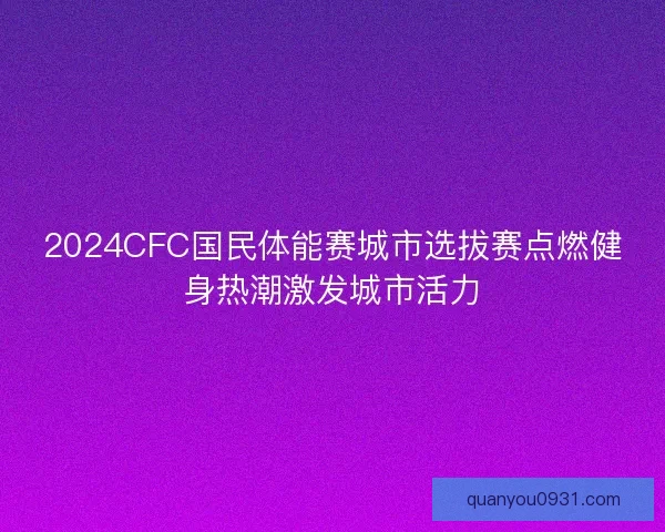 2024CFC国民体能赛城市选拔赛点燃健身热潮激发城市活力