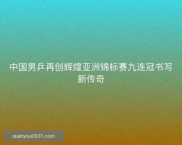中国男乒再创辉煌亚洲锦标赛九连冠书写新传奇