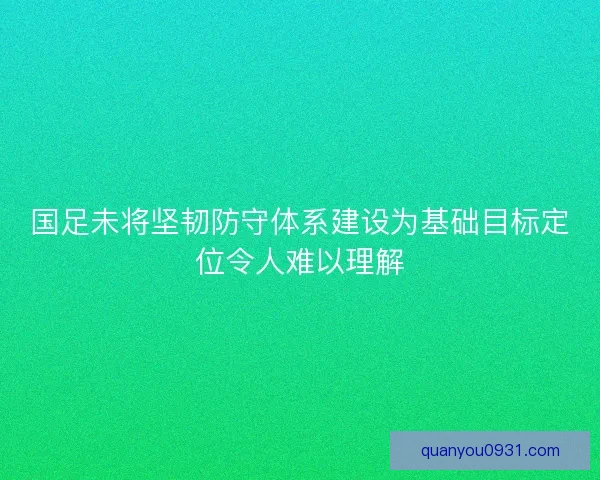 国足未将坚韧防守体系建设为基础目标定位令人难以理解