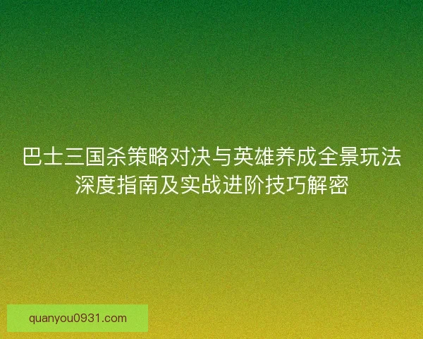 巴士三国杀策略对决与英雄养成全景玩法深度指南及实战进阶技巧解密