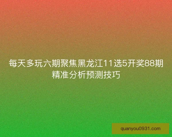 每天多玩六期聚焦黑龙江11选5开奖88期精准分析预测技巧
