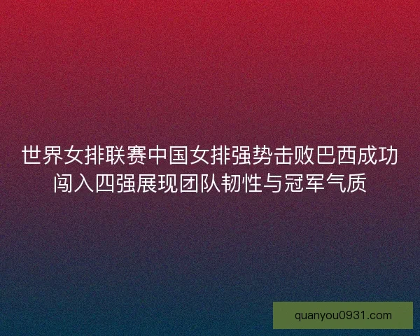 世界女排联赛中国女排强势击败巴西成功闯入四强展现团队韧性与冠军气质