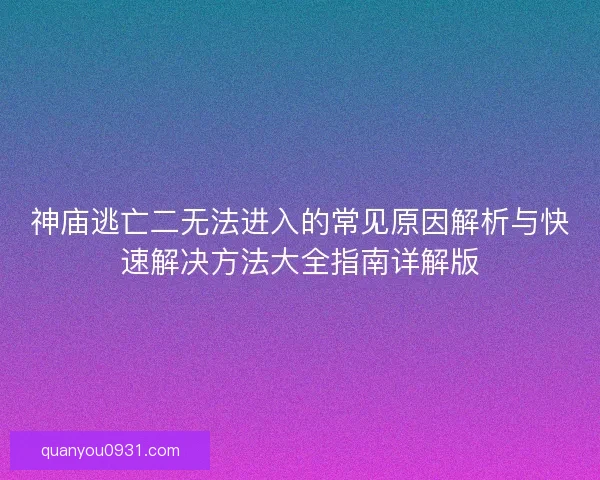 神庙逃亡二无法进入的常见原因解析与快速解决方法大全指南详解版