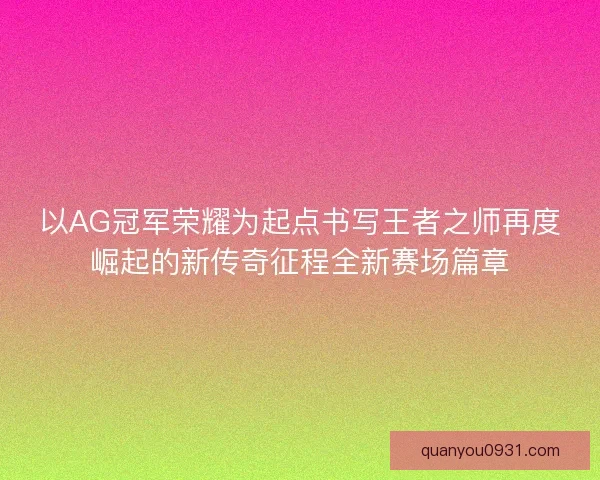 以AG冠军荣耀为起点书写王者之师再度崛起的新传奇征程全新赛场篇章
