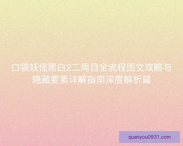 口袋妖怪黑白2二周目全流程图文攻略与隐藏要素详解指南深度解析篇