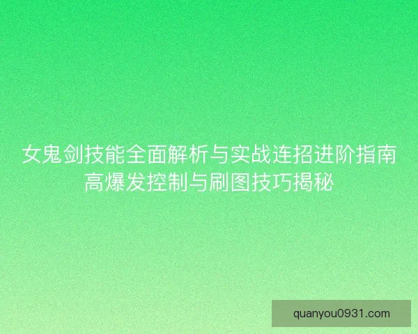 女鬼剑技能全面解析与实战连招进阶指南高爆发控制与刷图技巧揭秘