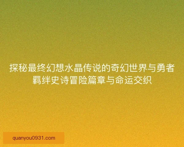探秘最终幻想水晶传说的奇幻世界与勇者羁绊史诗冒险篇章与命运交织