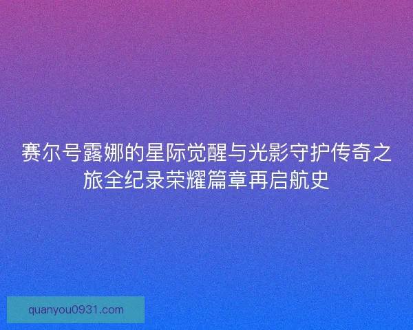赛尔号露娜的星际觉醒与光影守护传奇之旅全纪录荣耀篇章再启航史