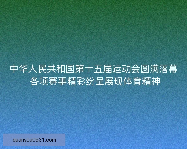 中华人民共和国第十五届运动会圆满落幕 各项赛事精彩纷呈展现体育精神
