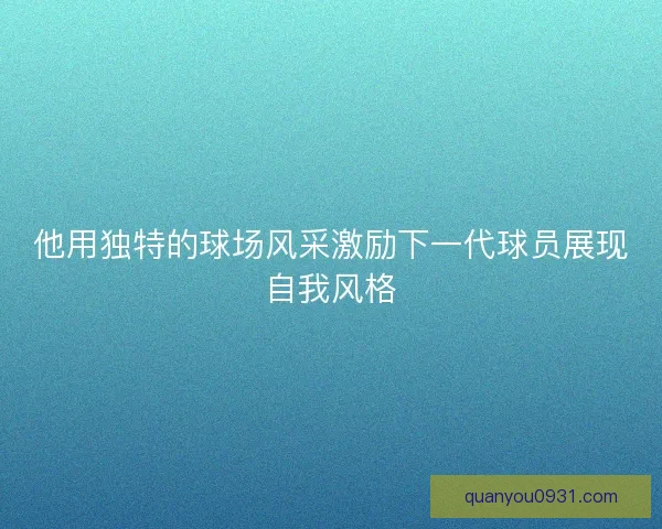 他用独特的球场风采激励下一代球员展现自我风格