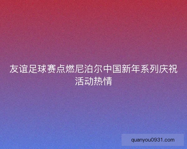 友谊足球赛点燃尼泊尔中国新年系列庆祝活动热情
