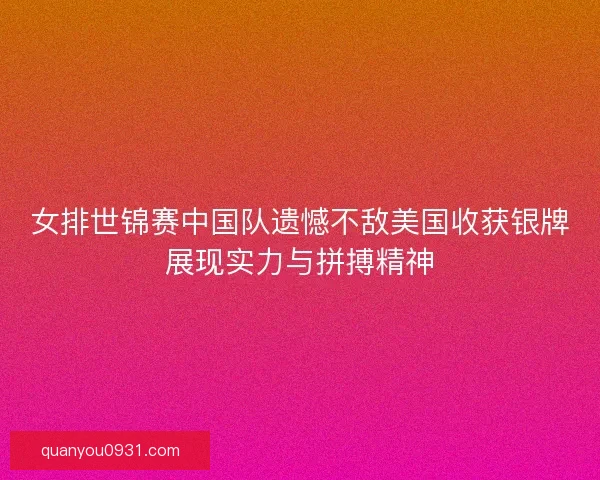 女排世锦赛中国队遗憾不敌美国收获银牌展现实力与拼搏精神