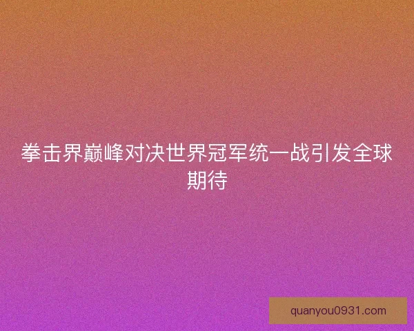 拳击界巅峰对决世界冠军统一战引发全球期待