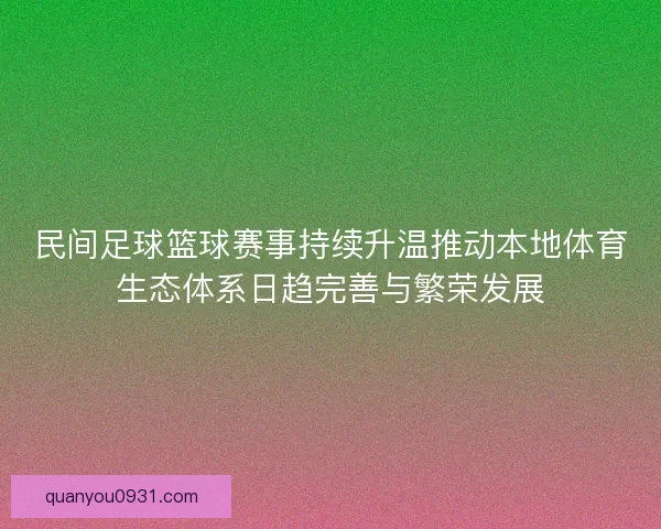 民间足球篮球赛事持续升温推动本地体育生态体系日趋完善与繁荣发展