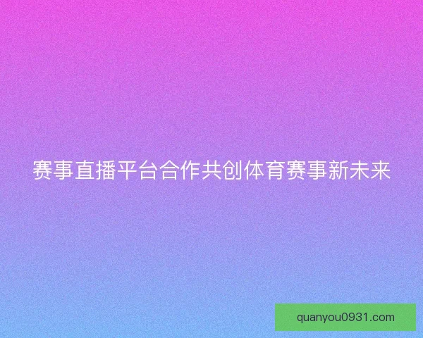 赛事直播平台合作共创体育赛事新未来