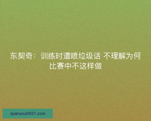 东契奇：训练时遭喷垃圾话 不理解为何比赛中不这样做