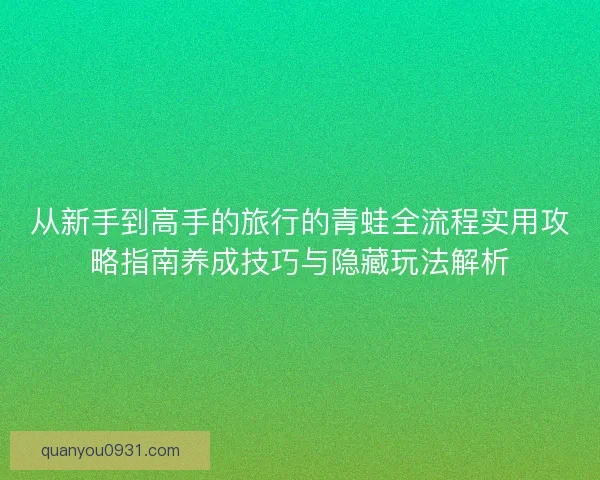 从新手到高手的旅行的青蛙全流程实用攻略指南养成技巧与隐藏玩法解析