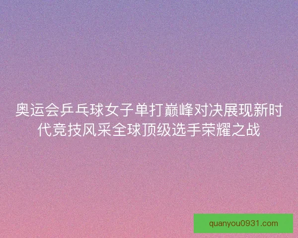 奥运会乒乓球女子单打巅峰对决展现新时代竞技风采全球顶级选手荣耀之战
