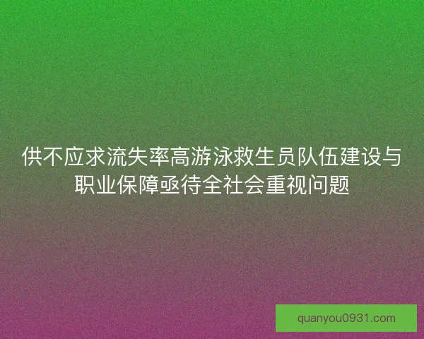 供不应求流失率高游泳救生员队伍建设与职业保障亟待全社会重视问题