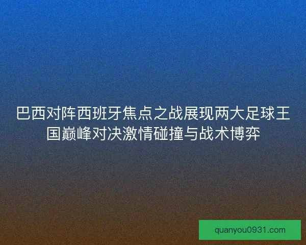 巴西对阵西班牙焦点之战展现两大足球王国巅峰对决激情碰撞与战术博弈