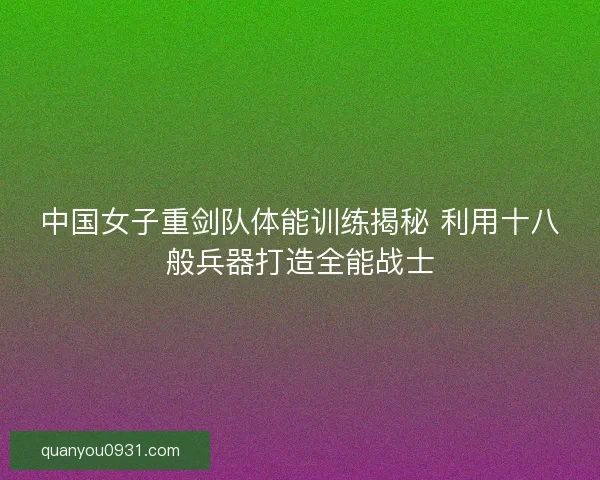 中国女子重剑队体能训练揭秘 利用十八般兵器打造全能战士